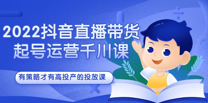 2022抖音直播带货起号运营千川课，有策略才有高投产的投放课-靠谱项目库