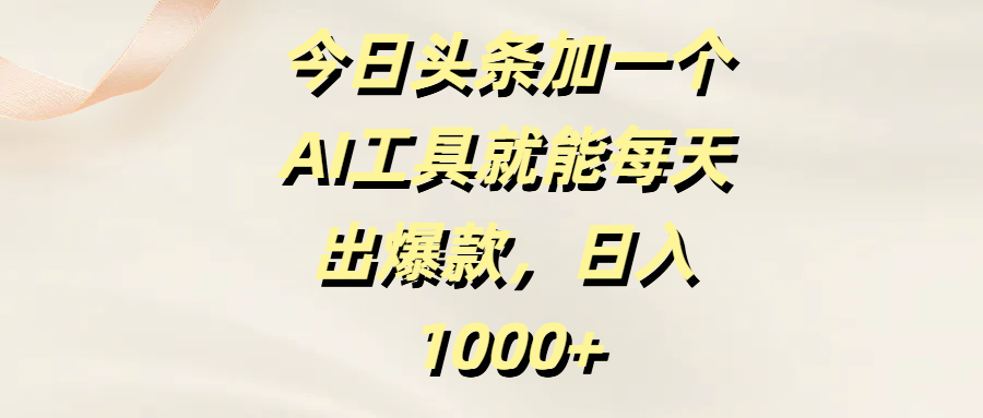 今日头条加一个AI工具，就能每天出爆款，日入1000+-靠谱项目库