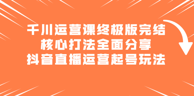 千川运营课终极版完结:核心打法全面分享,抖音直播运营起号玩法-靠谱项目库