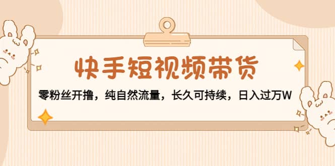 快手短视频带货：零粉丝开撸，纯自然流量，长久可持续-靠谱项目库