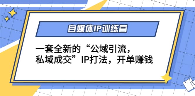 自媒体IP训练营(12+13期)一套全新的“公域引流，私域成交”IP打法-靠谱项目库