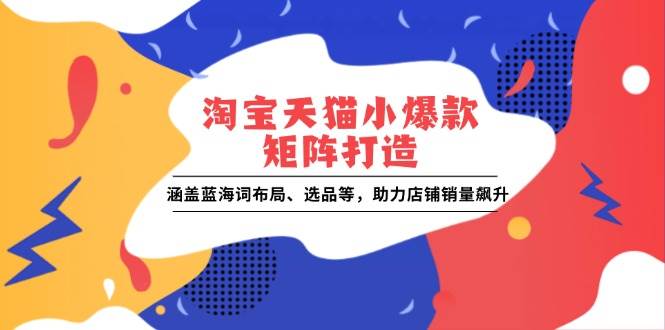 （13882期）淘宝天猫小爆款矩阵打造：涵盖蓝海词布局、选品等，助力店铺销量飙升-靠谱项目库