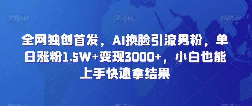 全网独创首发，AI换脸引流男粉，单日涨粉1.5W+变现3000+，小白也能上手快速拿结果【揭秘】-靠谱项目库