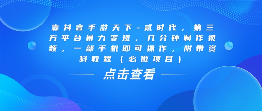 靠抖音手游天下-贰时代,几分钟制作视频,第三方平台暴力变现,一部手机即可操作,附带资料教程(必做项目)-靠谱项目库