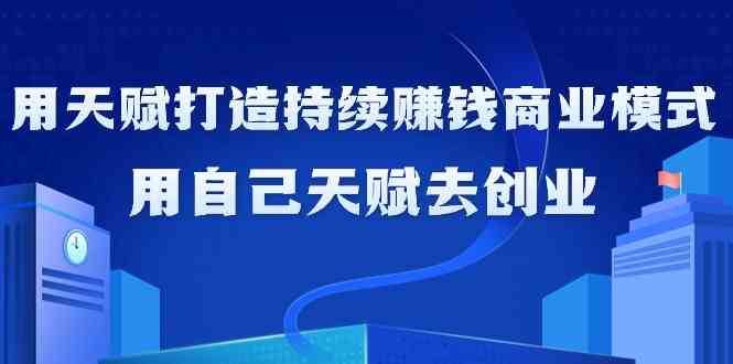 如何利用天赋打造持续赚钱商业模式，用自己天赋去创业（21节课）-靠谱项目库
