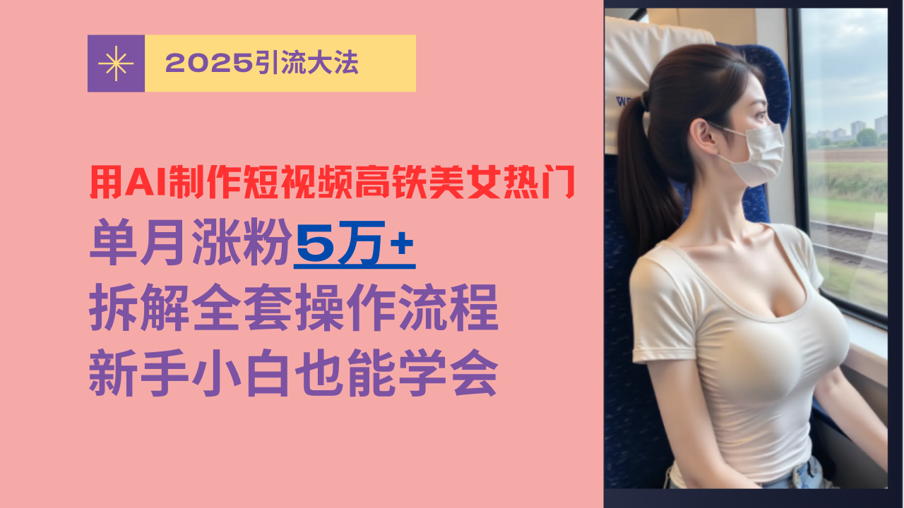 用AI制作短视频高铁美女热门玩法,单月涨粉5万+,拆解全套操作流程,新手小白也能学会-靠谱项目库