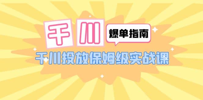 千川-爆单实战指南：千川投放保姆级实战课（22节课时）-靠谱项目库