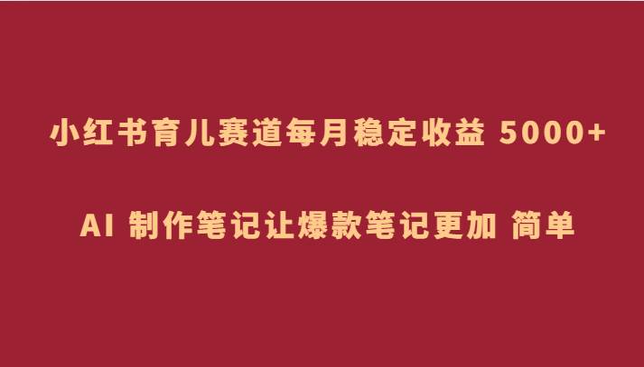 小红书育儿赛道,每月稳定收益 5000+,AI 制作笔记让爆款笔记更加 简单-靠谱项目库