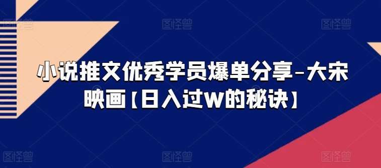 小说推文优秀学员爆单分享-大宋映画【日入过W的秘诀】-靠谱项目库