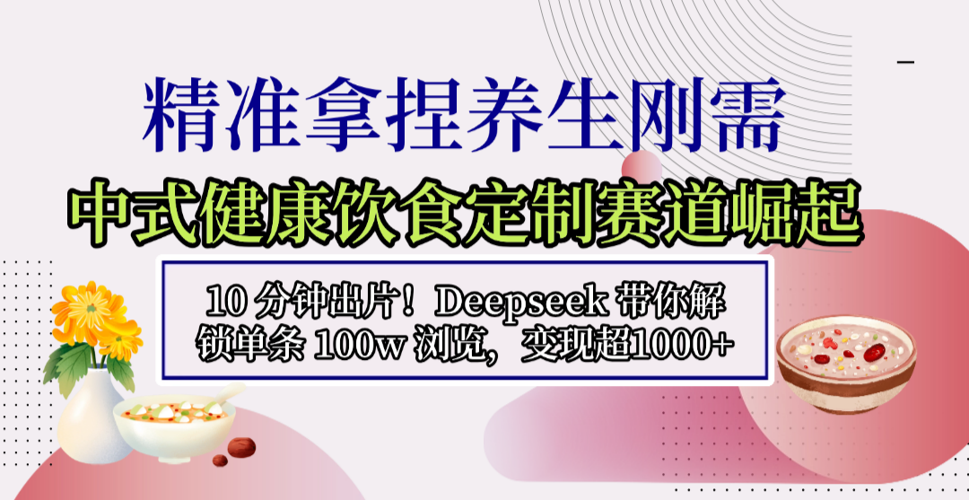 中式健康饮食定制赛道崛起,10 分钟出片!Deepseek 带你解锁单条 100w 浏览,变现超 1000+-靠谱项目库