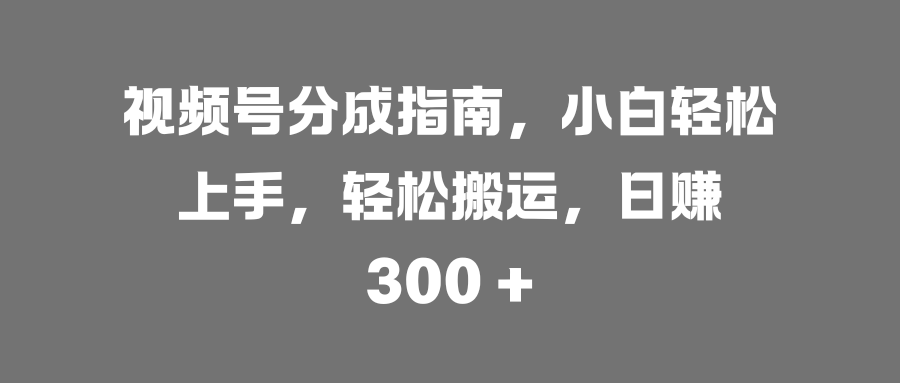 视频号分成指南,小白轻松上手,轻松搬运,日赚 300 +-靠谱项目库