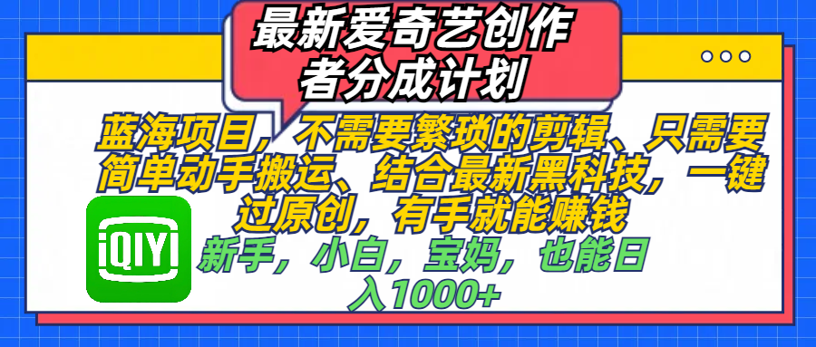 最新爱奇艺创作者分成计划,蓝海项目,不需要繁琐的剪辑、 只需要简单动手搬运、结合最新黑科技,一键过原创,有手就能赚钱,新手,小白,宝妈,也能日入1000+ 手机也可操作-靠谱项目库
