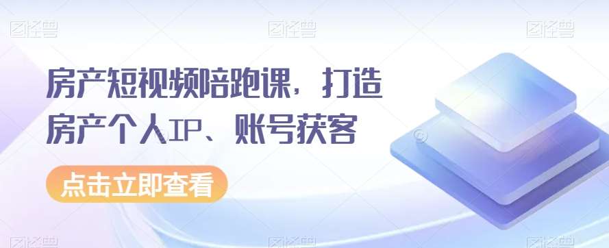 房产短视频陪跑课,打造房产个人IP、账号获客-靠谱项目库