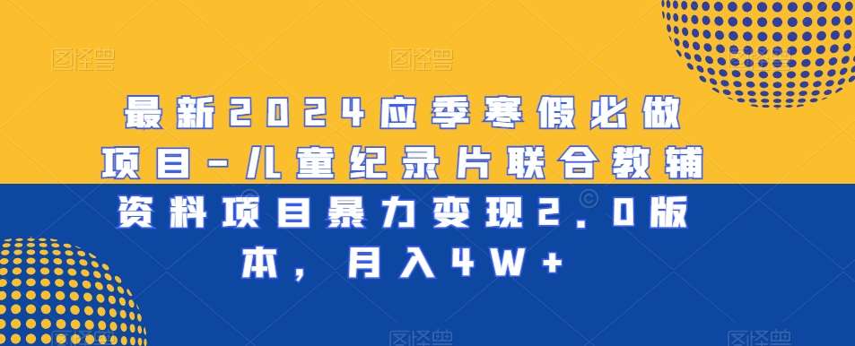 最新2024应季寒假必做项目-儿童纪录片联合教辅资料项目暴力变现2.0版本，月入4W+【揭秘】-靠谱项目库