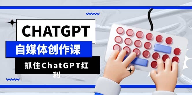ChatGPT自媒体创作课,抓住ChatGPT红利,助你创作效率提升10倍-靠谱项目库