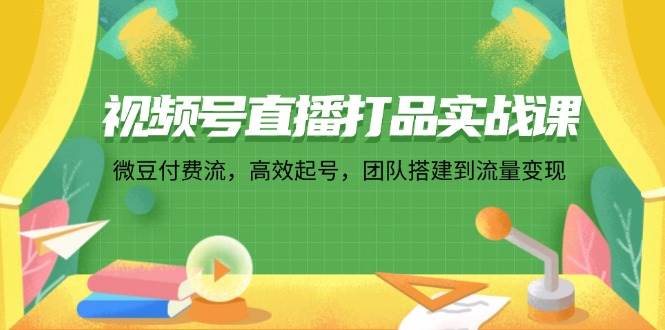 （12262期）视频号直播打品实战课：微 豆 付 费 流，高效起号，团队搭建到流量变现-靠谱项目库