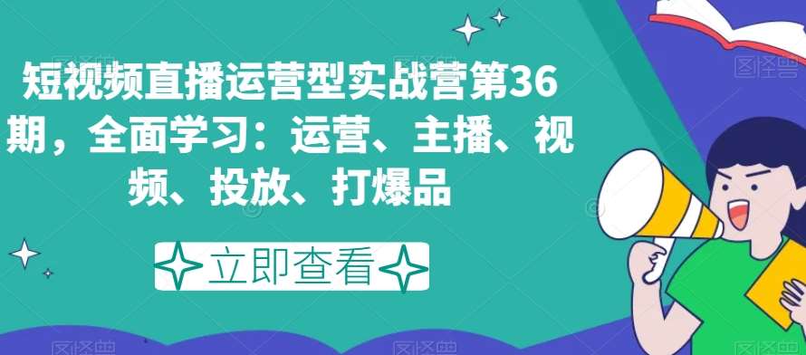 短视频直播运营型实战营第36期，全面学习：运营、主播、视频、投放、打爆品-靠谱项目库