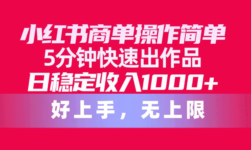小红书商单操作简单，5分钟快速出作品，日稳定收入1000+，无上限-靠谱项目库