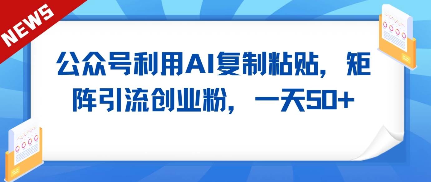 公众号利用AI工具复制粘贴矩阵引流创业粉,一天50+-靠谱项目库