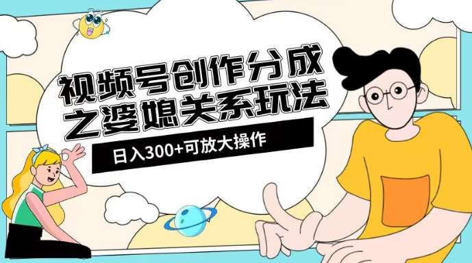 视频号创作分成之婆媳关系玩法【教程+素材渠道】【揭秘】-靠谱项目库