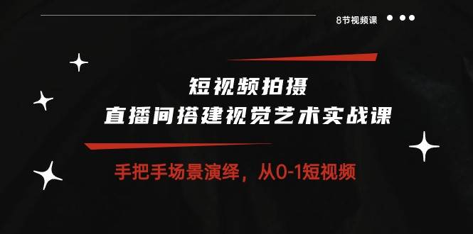 （10505期）短视频拍摄+直播间搭建视觉艺术实战课：手把手场景演绎 从0-1短视频-8节课-靠谱项目库