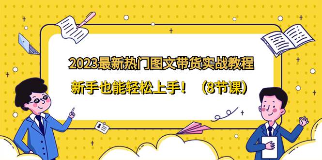 2023最新热门-图文带货实战教程，新手也能轻松上手！（8节课）-靠谱项目库