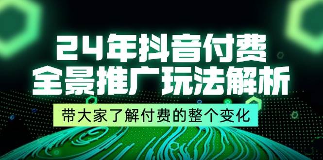 （11801期）24年抖音付费 全景推广玩法解析，带大家了解付费的整个变化 (9节课)-靠谱项目库