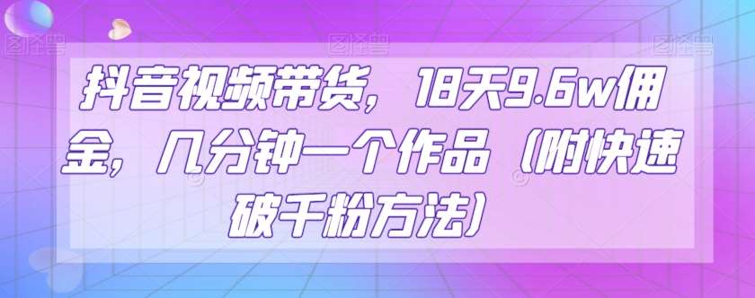 抖音视频带货，18天9.6w佣金，几分钟一个作品（附快速破千粉方法）【揭秘】-靠谱项目库