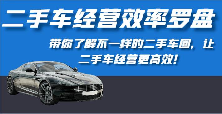 二手车经营效率罗盘-带你了解不一样的二手车圈,让二手车经营更高效!-靠谱项目库