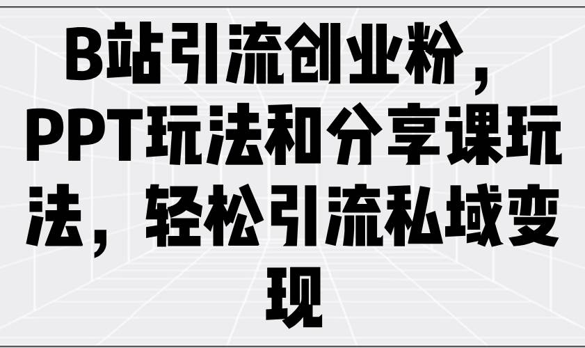（14422期）B站引流创业粉，PPT玩法和分享课玩法，轻松引流私域变现-靠谱项目库