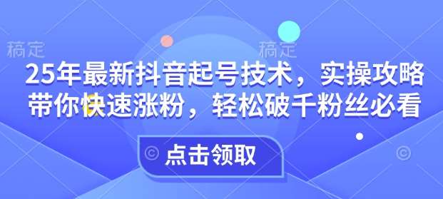 25年最新抖音起号技术,实操攻略带你快速涨粉,轻松破千粉丝必看-靠谱项目库