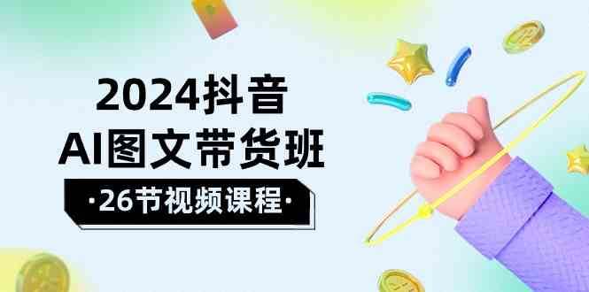 2024抖音AI图文带货班：在这个赛道上乘风破浪拿到好效果（26节课）-靠谱项目库