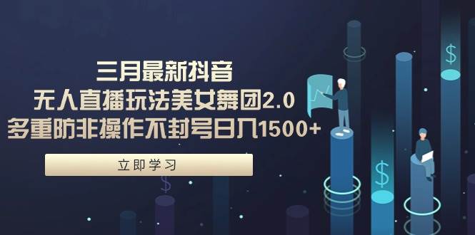 三月最新抖音无人直播玩法美女舞团2.0，多重防非操作不封号日入1500+ 小…-靠谱项目库