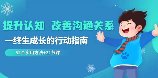 提升认知改善沟通关系，一终生成长的行动指南 52个实用方法+21节课-靠谱项目库