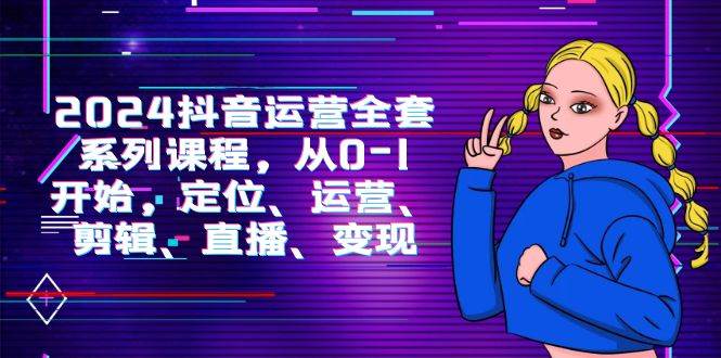 (9770期)2024抖音运营-全套系列课程,从0-1开始,定位、运营、剪辑、直播、变现-靠谱项目库