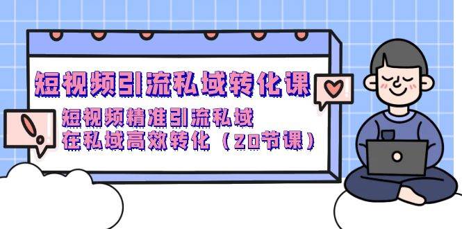 （9926期）短视频引流 私域转化课，短视频精准引流私域，在私域高效转化（20节课）-靠谱项目库