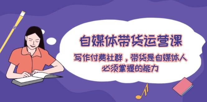 自媒体带货运营课:写作付费社群,带货是自媒体人必须掌握的能力-靠谱项目库