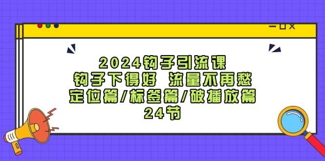 2024钩子·引流课：钩子下得好 流量不再愁，定位篇/标签篇/破播放篇/24节-靠谱项目库
