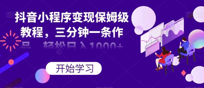 抖音小程序变现保姆级教程,三分钟一条作品,轻松日入1000+【揭秘】-靠谱项目库