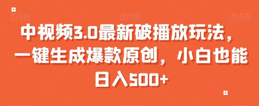中视频3.0最新破播放玩法，一键生成爆款原创，小白也能日入500+【揭秘】-靠谱项目库