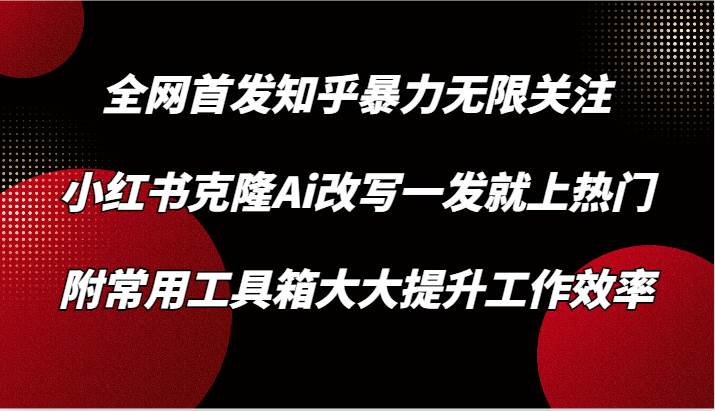 知乎暴力无限关注，小红书克隆Ai改写一发就上热门，附常用工具箱大大提升工作效率-靠谱项目库