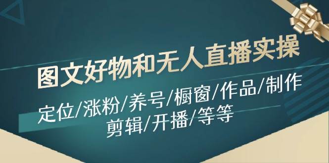 （11840期）图文好物和无人直播实操：定位/涨粉/养号/橱窗/作品/制作/剪辑/开播/等等-靠谱项目库