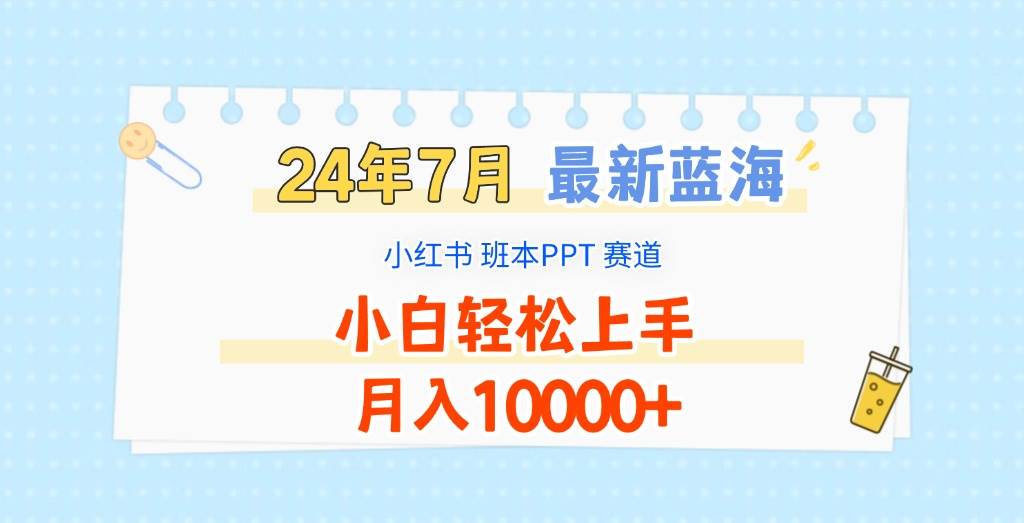 2024年7月最新蓝海赛道，小红书班本PPT项目，小白轻松上手，月入10000+-靠谱项目库