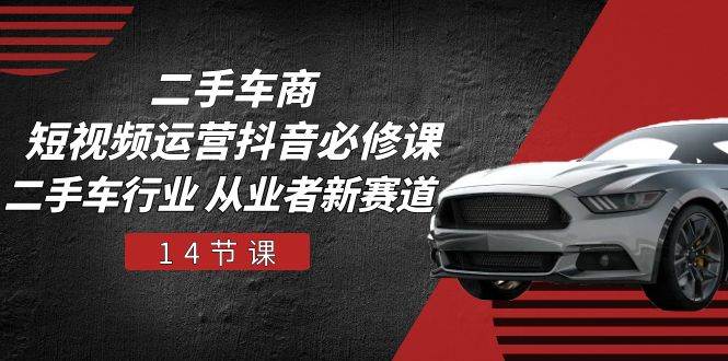 (10905期)二手车商 短视频运营 抖音必修课,二手车行业 从业者新赛道(14节课)-靠谱项目库