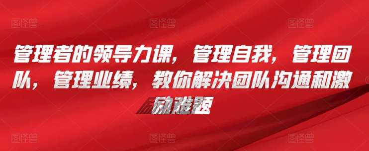 管理者的领导力课,管理自我,管理团队,管理业绩,教你解决团队沟通和激励难题-靠谱项目库