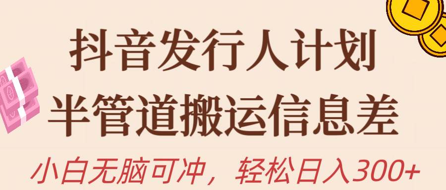 抖音发行人计划，半管道搬运，日入300+，新手小白无脑冲-靠谱项目库