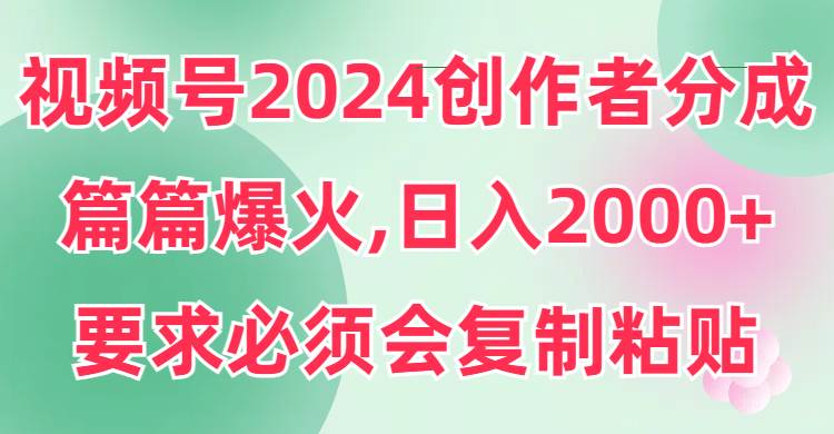 （9292期）视频号2024创作者分成，片片爆火，要求必须会复制粘贴，日入2000+-靠谱项目库