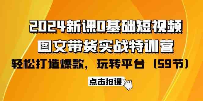 2024新课0基础短视频+图文带货实战特训营：玩转平台，轻松打造爆款（59节）-靠谱项目库