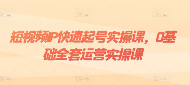 短视频IP快速起号实操课，0基础全套运营实操课，爆款内容设计+粉丝运营+内容变现-靠谱项目库