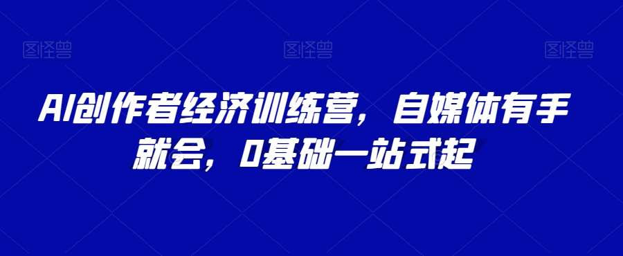 AI创作者经济训练营，自媒体有手就会，0基础一站式起-靠谱项目库